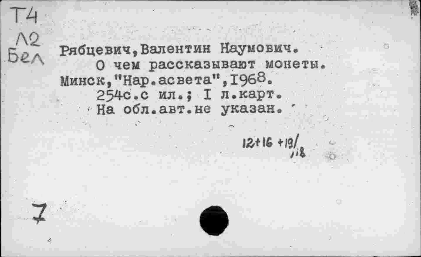 ﻿Рябцевич,Валентин Наумович.
О чем рассказывают монеты. Минск,”Нар.асвета”,I960.
254с«с ил.; I л.карт.
На обл.авт.не указан. '